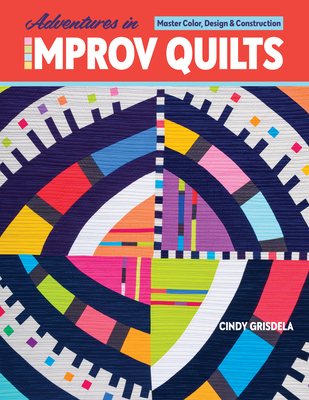 Adventures in Improv Quilts: Master Color, Design & Construction - Grisdela, Cindy