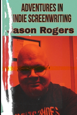 Adventures in Indie Screenwriting - Rogers, Jason