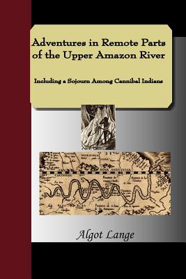 Adventures in Remote Parts of the Upper Amazon River, Including a Sojourn Among Cannibal Indians - Lange, Algot, and Frederick, Dellenbaugh (Translated by)