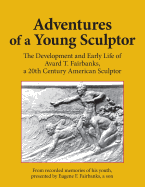 Adventures of a Young Sculptor: The Development and Early Life of Avard T. Fairbanks, a 20th Century American Sculptor