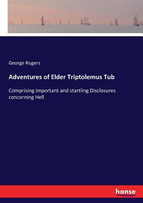 Adventures of Elder Triptolemus Tub: Comprising important and startling Disclosures concerning Hell - Rogers, George