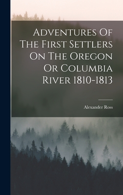 Adventures Of The First Settlers On The Oregon Or Columbia River 1810-1813 - Ross, Alexander