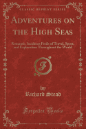 Adventures on the High Seas: Romantic Incidents Perils of Travel, Sport, and Exploration Throughout the World (Classic Reprint)