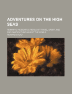 Adventures on the High Seas; Romantic Incidents & Perils of Travel, Sport, and Exploration Throughout the World