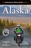 Adventurous Motorcyclist's Guide to Alaska: Routes, Strategies, Road Food, Dive Bars, Off-Beat Destinations, and More