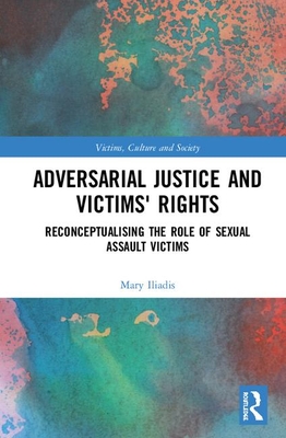Adversarial Justice and Victims' Rights: Reconceptualising the Role of Sexual Assault Victims - Iliadis, Mary