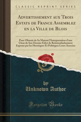 Advertissement Aux Trois Estats de France Assemblez En La Ville de Blois: Pour Obtenir de Sa Maiest l'Interpretation d'Une Close de Son Dernier Edict de Renionfaulsement Exposee Par Les Heretiques Et Politiques Leurs Associez (Classic Reprint) - Author, Unknown