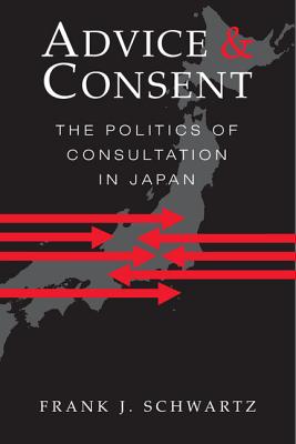 Advice and Consent: The Politics of Consultation in Japan - Schwartz, Frank J