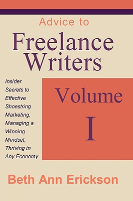 Advice to Freelance Writers: Insider Secrets to Effective Shoestring Marketing, Managing a Winning Mindset, and Thriving in Any Economy Volume 1 - Erickson, Beth Ann