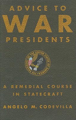 Advice to War Presidents: A Remedial Course in Statecraft - Codevilla, Angelo