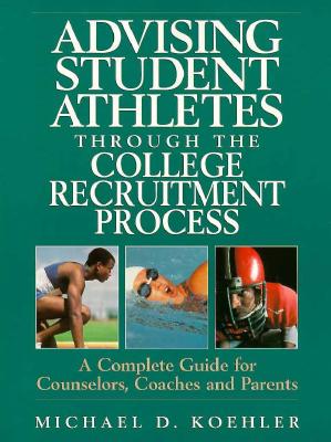 Advising Student Athletes Through the College Recruitment Process: A Complete Guide for Counselors, Coaches and Parents - Koehler, Michael D, PH.D.