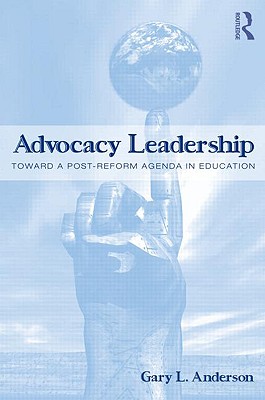 Advocacy Leadership: Toward a Post-Reform Agenda in Education - Anderson, Gary L, Dr.
