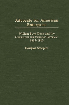 Advocate for American Enterprise: William Buck Dana and the Commercial and Financial Chronicle, 1865-1910 - Steeples, Douglas W