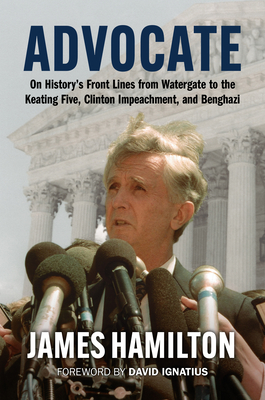 Advocate: On History's Front Lines from Watergate to the Keating Five, Clinton Impeachment, and Benghazi - Hamilton, James, and Ignatius, David (Foreword by)