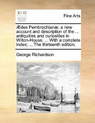 Aedes Pembrochianae: A New Account and Description of the ... Antiquities and Curiosities in Wilton-House. ... with a Complete Index; ... the Thirteenth Edition. - Richardson, George