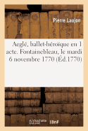 Aegl?, Ballet-H?ro?que En 1 Acte. Fontainebleau, Le Mardi 6 Novembre 1770