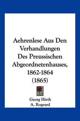 Aehrenlese Aus Den Verhandlungen Des Preussischen Abgeordnetenhauses, 1862-1864 (1865) - Hirth, Georg, and Rogeard, A