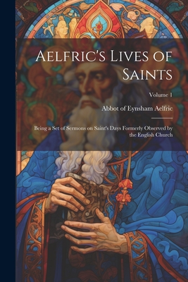 Aelfric's Lives of Saints: Being a set of Sermons on Saint's Days Formerly Observed by the English Church; Volume 1 - Aelfric, Abbot Of Eynsham (Creator)