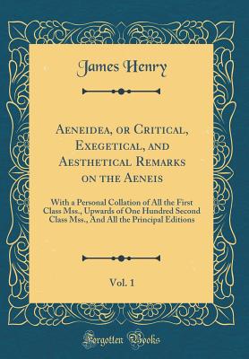 Aeneidea, or Critical, Exegetical, and Aesthetical Remarks on the Aeneis, Vol. 1: With a Personal Collation of All the First Class Mss., Upwards of One Hundred Second Class Mss., and All the Principal Editions (Classic Reprint) - Henry, James, MD