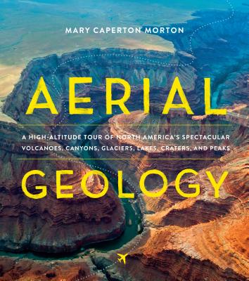 Aerial Geology: A High-Altitude Tour of North America's Spectacular Volcanoes, Canyons, Glaciers, Lakes, Craters, and Peaks - Morton, Mary Caperton