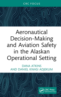 Aeronautical Decision-Making and Aviation Safety in the Alaskan Operational Setting - Atkins, Dana, and Adjekum, Daniel Kwasi