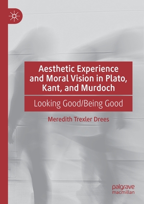 Aesthetic Experience and Moral Vision in Plato, Kant, and Murdoch: Looking Good/Being Good - Drees, Meredith Trexler