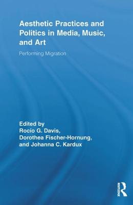 Aesthetic Practices and Politics in Media, Music, and Art: Performing Migration - Davis, Roco G (Editor), and Fischer-Hornung, Dorothea (Editor), and Kardux, Johanna C (Editor)