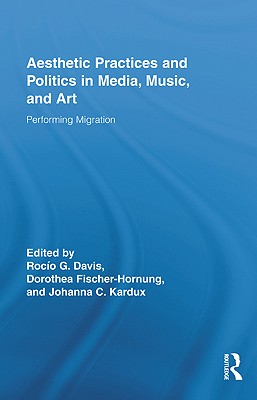 Aesthetic Practices and Politics in Media, Music, and Art: Performing Migration - Davis, Roco G (Editor), and Fischer-Hornung, Dorothea (Editor), and Kardux, Johanna C (Editor)