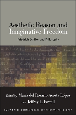 Aesthetic Reason and Imaginative Freedom: Friedrich Schiller and Philosophy - Acosta Lpez, Mara del Rosario (Editor), and Powell, Jeffrey L (Editor)