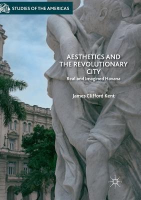 Aesthetics and the Revolutionary City: Real and Imagined Havana - Kent, James Clifford