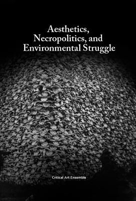 Aesthetics, Necropolitics and Environmental Struggle - Critical Art Ensemble