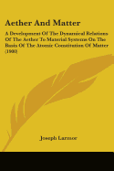 Aether And Matter: A Development Of The Dynamical Relations Of The Aether To Material Systems On The Basis Of The Atomic Constitution Of Matter (1900)