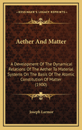Aether and Matter: A Development of the Dynamical Relations of the Aether to Material Systems on the Basis of the Atomic Constitution of Matter, Including a Discussion of the Influence of the Earth's Motion on Optical Phenomena, Being an Adams Prize Essay