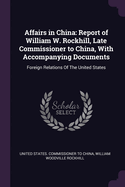 Affairs in China: Report of William W. Rockhill, Late Commissioner to China, With Accompanying Documents: Foreign Relations Of The United States