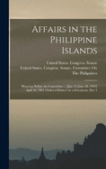 Affairs in the Philippine Islands: Hearings Before the Committee ... [Jan. 31-June 28, 1902] Aprl 10, 1902. Ordered Printed As a Document, Part 1