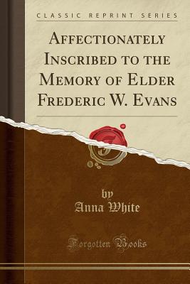 Affectionately Inscribed to the Memory of Elder Frederic W. Evans (Classic Reprint) - White, Anna, LL.