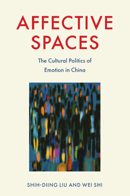 Affective Spaces: The Cultural Politics of Emotion in China - Liu, Shih-Diing, and Shi, Wei
