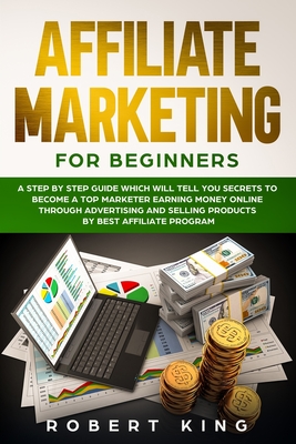 Affiliate Marketing for Beginners: A Step by Step Guide which will tell you Secrets to Become a Top Marketer Earning Money Online through Advertising and Selling products by Best Affiliate Program - King, Robert