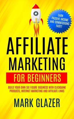 Affiliate Marketing For Beginners: Build Your Own Six Figure Business With Clickbank Products, Internet Marketing And Affiliate Links (Earn Passive Income And Commissions Fast!!) - Glazer, Mark