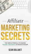 Affiliate Marketing: Secrets - The Simple Formula to Making $10,000+ Per Month in Passive Income (How to Make Money Online, Social Media Marketing, Blogging)