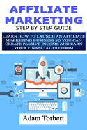 Affiliate Marketing Step by Step Guide: Learn How to Launch an Affiliate Marketing Business So You Can Create Passive Income and Earn Your Financial Freedom