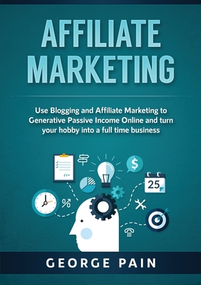 Affiliate Marketing: Use Blogging and Affiliate Marketing to Generative Passive Income Online and turn your hobby into a full time business - Pain, George