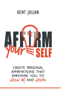 Affirm Yourself: Create Personal Affirmations That Empower You to Show Up and Shine