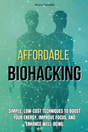 Affordable Biohacking: Simple, Low-Cost Techniques to Boost Your Energy, Improve Focus, and Enhance Well-being