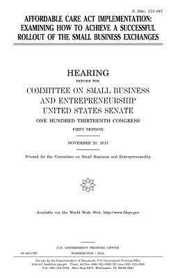 Affordable Care Act implementation: examining how to achieve a successful rollout of the small business exchanges - Senate, United States, and Entrepreneurship, Committee on Small Bus, and Congress, United States