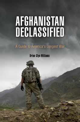 Afghanistan Declassified: A Guide to America's Longest War - Williams, Brian Glyn, PhD