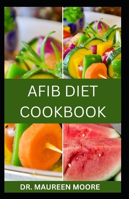 Afib Diet Cookbook: Delicious And Nutritious Recipes For Managing Atrial Fibrillation And Improving Heart Health - Moore, Maureen