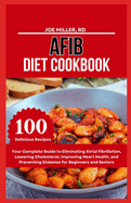 Afib Diet Cookbook: Your Complete Guide to Eliminating Atrial Fibrillation, Lowering Cholesterol, Improving Heart Health, and Preventing Diabetes for Beginners and Seniors