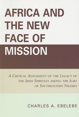 Africa and the New Face of Mission: A Critical Assessment of the Legacy of the Irish Spiritans Among the Igbo of Southeastern Nigeria - Ebelebe, Charles A