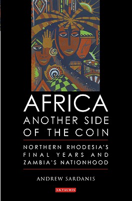 Africa, Another Side of the Coin: Northern Rhodesia's Final Years and Zambia's Nationhood - Sardanis, Andrew